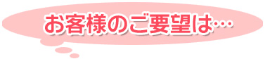 お客様のご要望は
